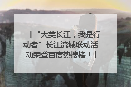 “大美长江，我是行动者”长江流域联动活动荣登百度热搜榜！